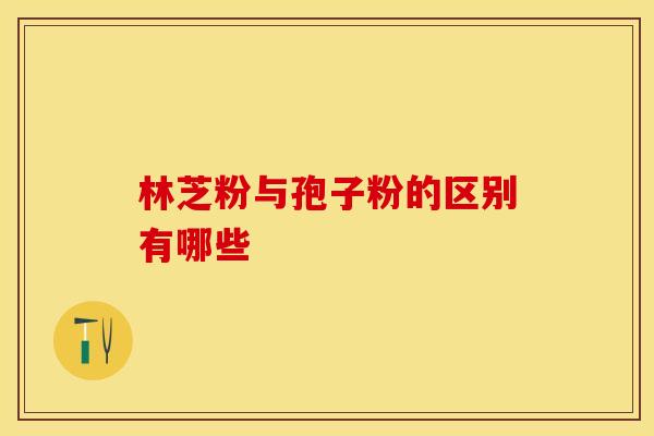 林芝粉与孢子粉的区别有哪些