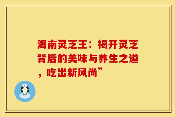 海南灵芝王：揭开灵芝背后的美味与养生之道，吃出新风尚”