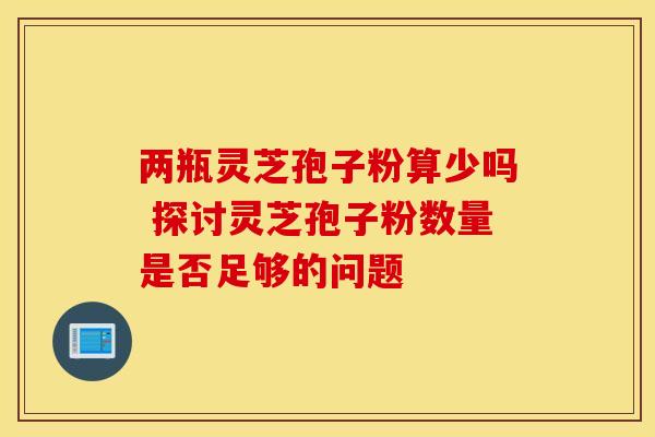 两瓶灵芝孢子粉算少吗 探讨灵芝孢子粉数量是否足够的问题