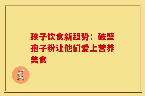 孩子饮食新趋势：破壁孢子粉让他们爱上营养美食