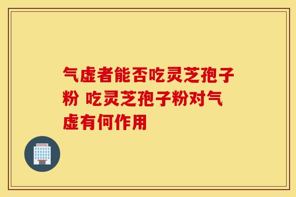气虚者能否吃灵芝孢子粉 吃灵芝孢子粉对气虚有何作用