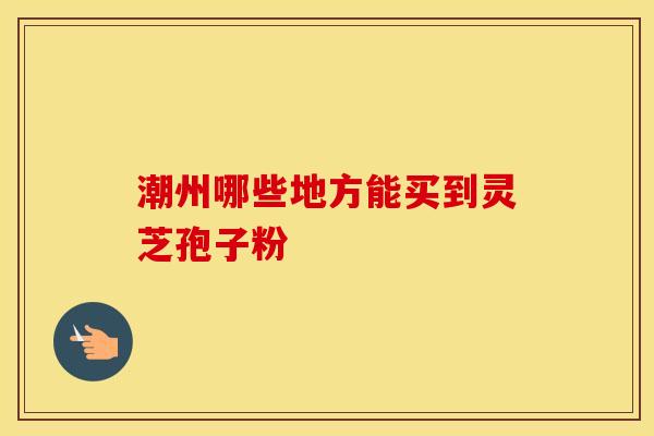 潮州哪些地方能买到灵芝孢子粉