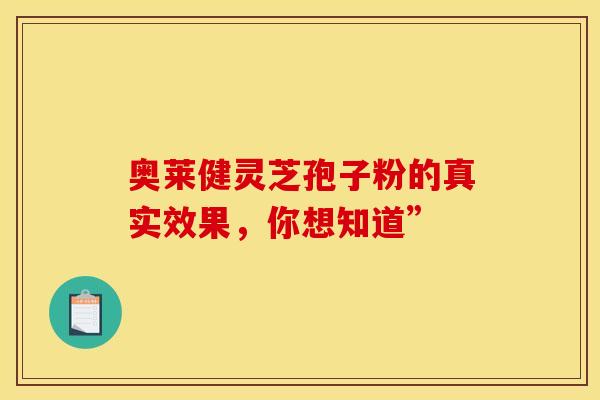 奥莱健灵芝孢子粉的真实效果，你想知道”