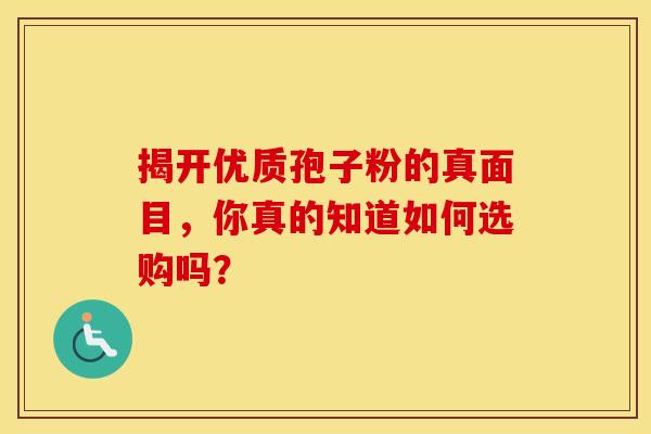 揭开优质孢子粉的真面目，你真的知道如何选购吗？