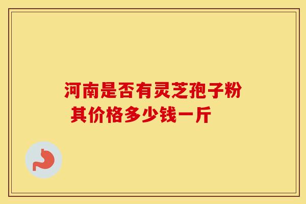 河南是否有灵芝孢子粉 其价格多少钱一斤