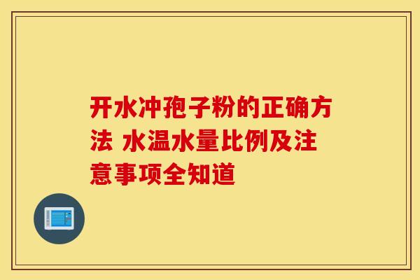 开水冲孢子粉的正确方法 水温水量比例及注意事项全知道