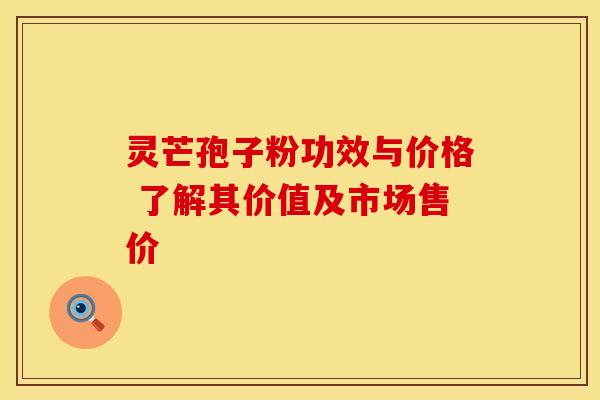 灵芒孢子粉功效与价格 了解其价值及市场售价
