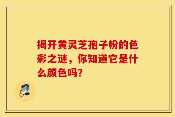揭开黄灵芝孢子粉的色彩之谜，你知道它是什么颜色吗？