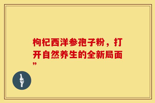 枸杞西洋参孢子粉，打开自然养生的全新局面”