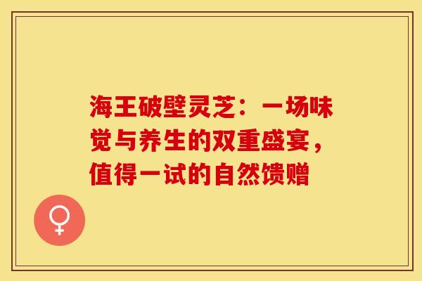 海王破壁灵芝：一场味觉与养生的双重盛宴，值得一试的自然馈赠