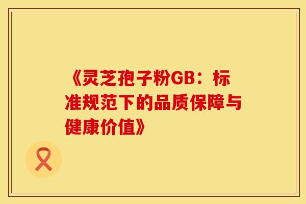 《灵芝孢子粉GB：标准规范下的品质保障与健康价值》