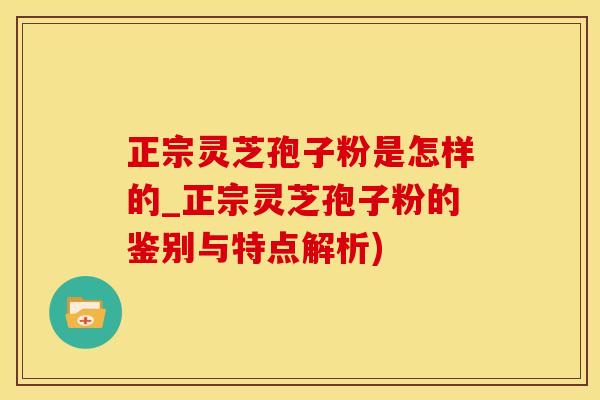 正宗灵芝孢子粉是怎样的_正宗灵芝孢子粉的鉴别与特点解析)