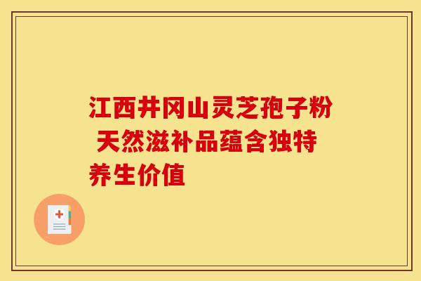 江西井冈山灵芝孢子粉 天然滋补品蕴含独特养生价值