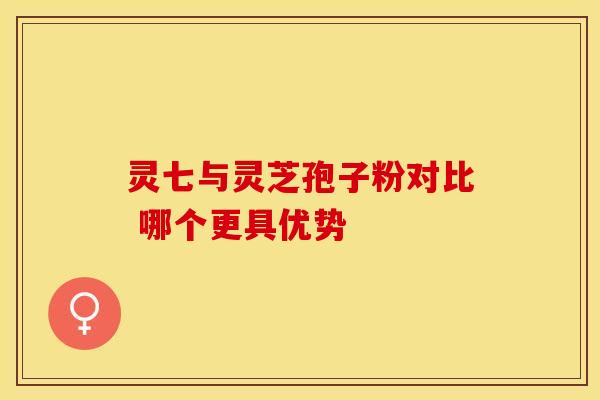 灵七与灵芝孢子粉对比 哪个更具优势