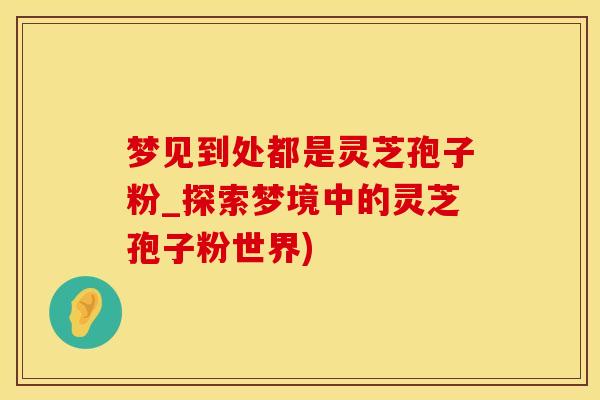 梦见到处都是灵芝孢子粉_探索梦境中的灵芝孢子粉世界)