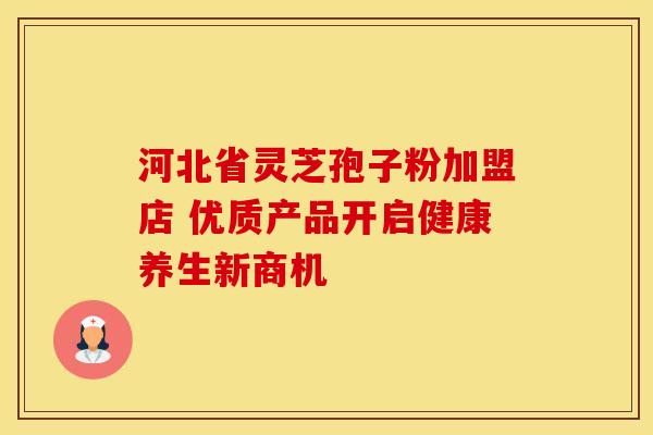 河北省灵芝孢子粉加盟店 优质产品开启健康养生新商机