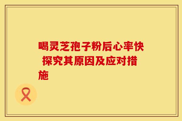喝灵芝孢子粉后心率快 探究其原因及应对措施
