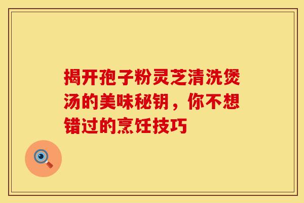 揭开孢子粉灵芝清洗煲汤的美味秘钥，你不想错过的烹饪技巧