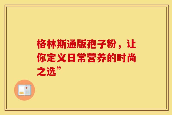 格林斯通版孢子粉，让你定义日常营养的时尚之选”