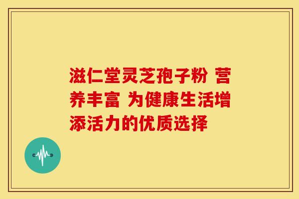 滋仁堂灵芝孢子粉 营养丰富 为健康生活增添活力的优质选择