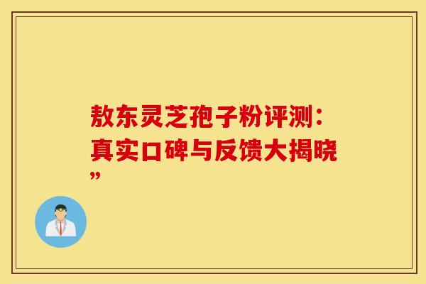 敖东灵芝孢子粉评测：真实口碑与反馈大揭晓”