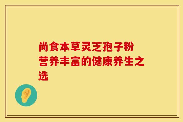 尚食本草灵芝孢子粉 营养丰富的健康养生之选