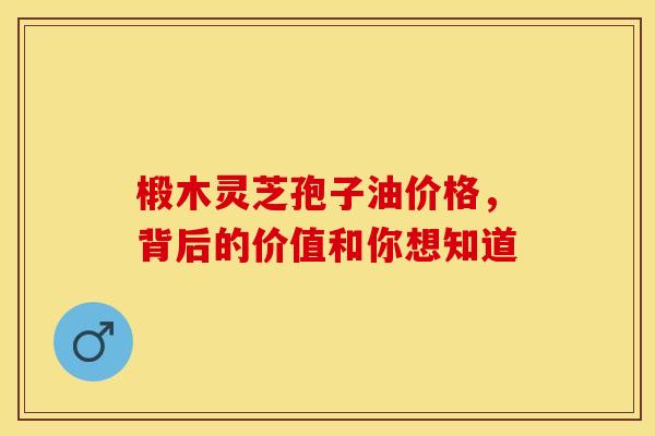 椴木灵芝孢子油价格，背后的价值和你想知道