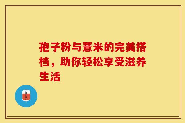 孢子粉与薏米的完美搭档，助你轻松享受滋养生活