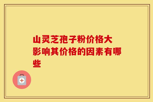 山灵芝孢子粉价格大 影响其价格的因素有哪些