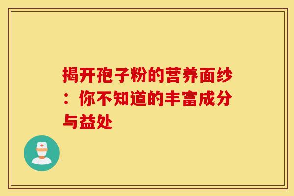 揭开孢子粉的营养面纱：你不知道的丰富成分与益处
