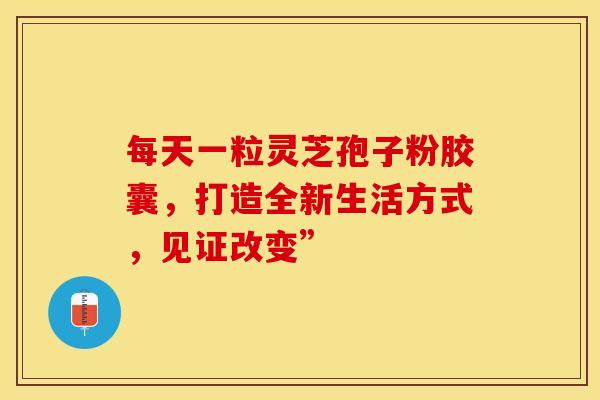 每天一粒灵芝孢子粉胶囊，打造全新生活方式，见证改变”