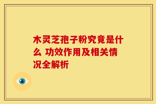 木灵芝孢子粉究竟是什么 功效作用及相关情况全解析