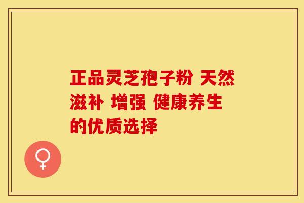正品灵芝孢子粉 天然滋补 增强 健康养生的优质选择