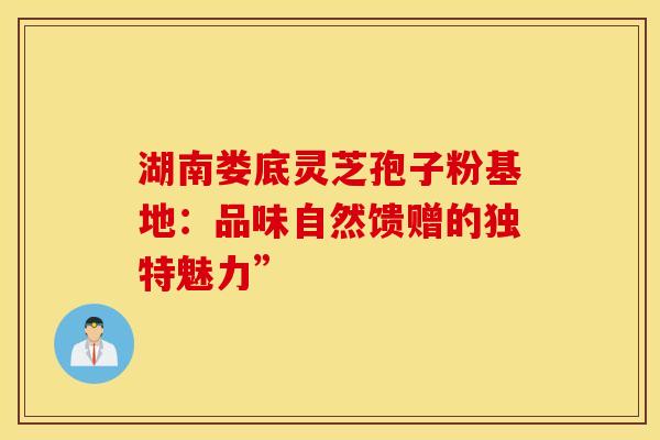湖南娄底灵芝孢子粉基地：品味自然馈赠的独特魅力”