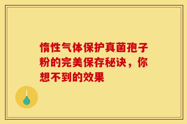 惰性气体保护真菌孢子粉的完美保存秘诀，你想不到的效果