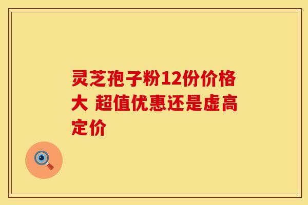 灵芝孢子粉12份价格大 超值优惠还是虚高定价