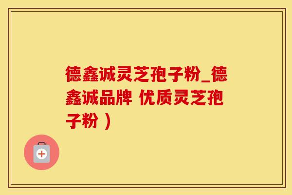德鑫诚灵芝孢子粉_德鑫诚品牌 优质灵芝孢子粉 )