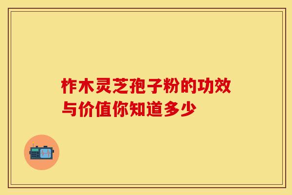 柞木灵芝孢子粉的功效与价值你知道多少