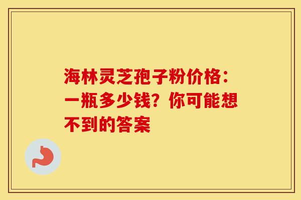 海林灵芝孢子粉价格：一瓶多少钱？你可能想不到的答案