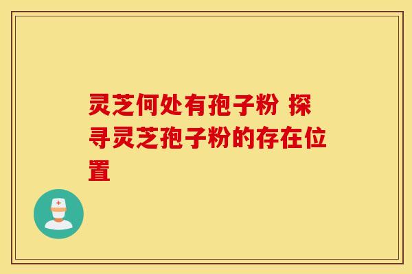 灵芝何处有孢子粉 探寻灵芝孢子粉的存在位置