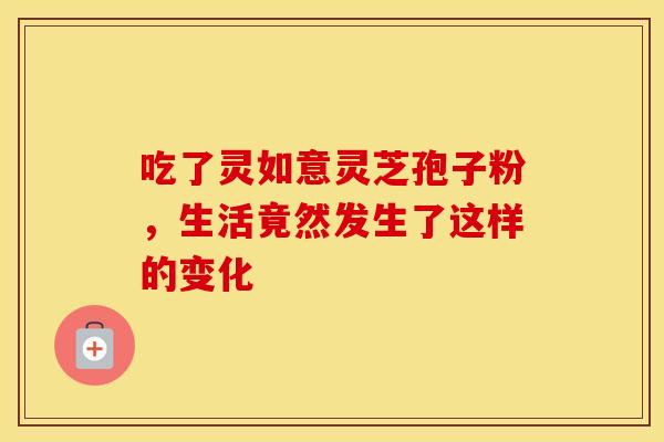 吃了灵如意灵芝孢子粉，生活竟然发生了这样的变化