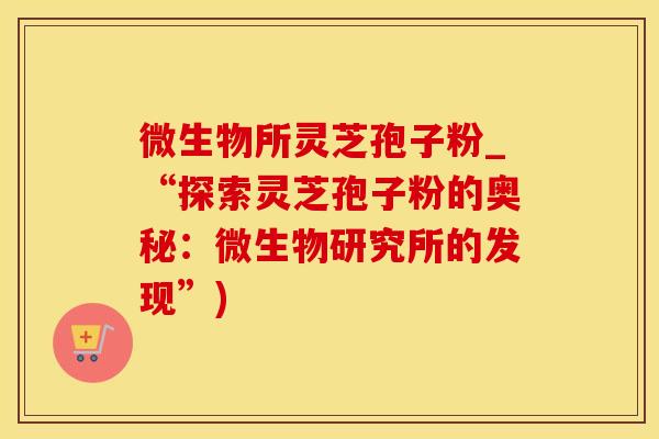 微生物所灵芝孢子粉_“探索灵芝孢子粉的奥秘：微生物研究所的发现”)