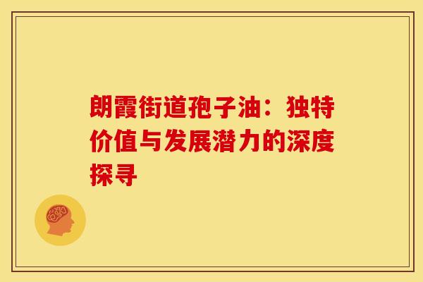 朗霞街道孢子油：独特价值与发展潜力的深度探寻