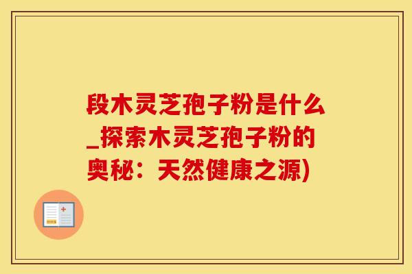 段木灵芝孢子粉是什么_探索木灵芝孢子粉的奥秘：天然健康之源)