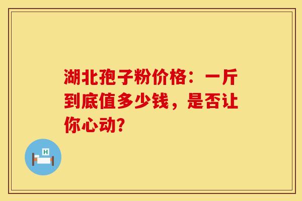 湖北孢子粉价格：一斤到底值多少钱，是否让你心动？