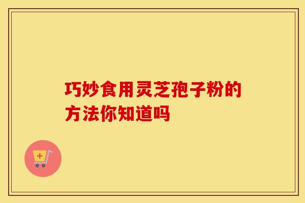 巧妙食用灵芝孢子粉的方法你知道吗