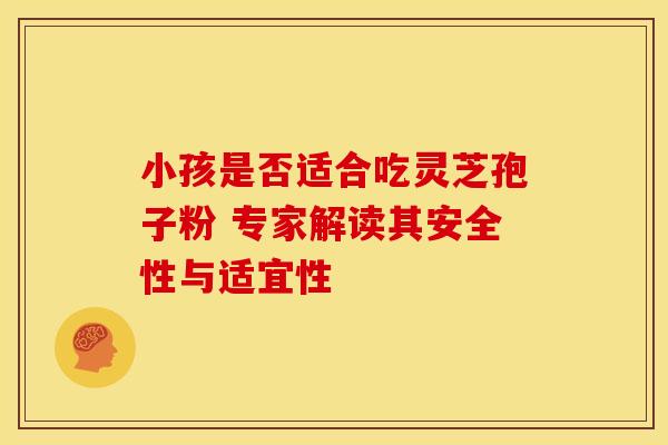 小孩是否适合吃灵芝孢子粉 专家解读其安全性与适宜性