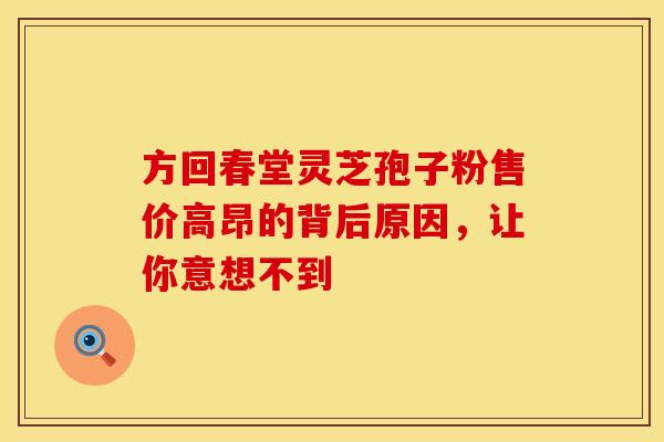 方回春堂灵芝孢子粉售价高昂的背后原因，让你意想不到