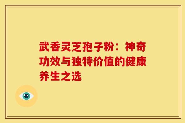 武香灵芝孢子粉：神奇功效与独特价值的健康养生之选