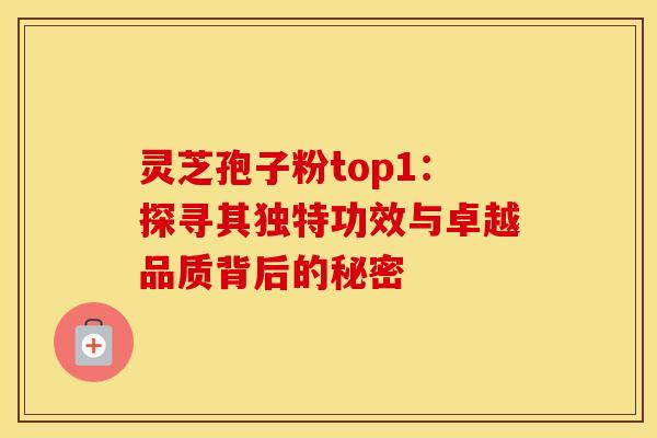 灵芝孢子粉top1：探寻其独特功效与卓越品质背后的秘密